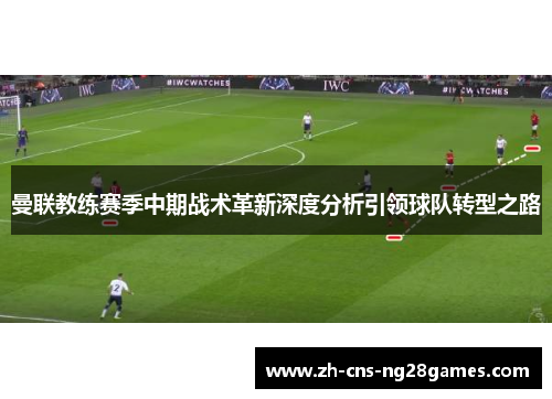 曼联教练赛季中期战术革新深度分析引领球队转型之路