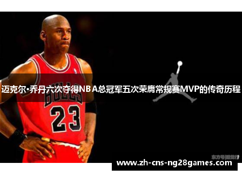 迈克尔·乔丹六次夺得NBA总冠军五次荣膺常规赛MVP的传奇历程