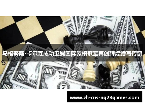 马格努斯·卡尔森成功卫冕国际象棋冠军再创辉煌续写传奇