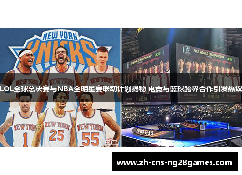 LOL全球总决赛与NBA全明星赛联动计划揭秘 电竞与篮球跨界合作引发热议