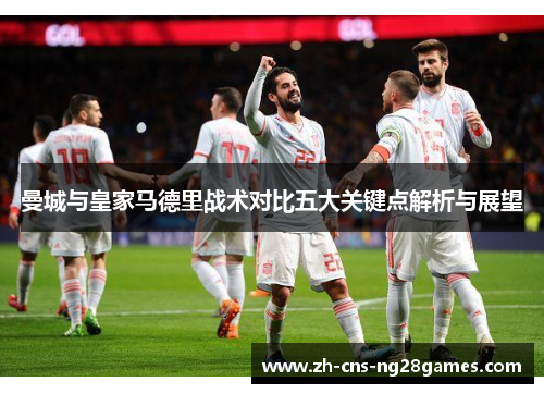 曼城与皇家马德里战术对比五大关键点解析与展望