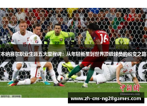 本纳赛尔职业生涯五大里程碑：从年轻新星到世界顶级球员的蜕变之路