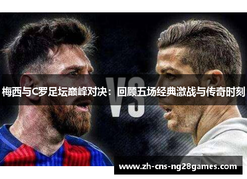 梅西与C罗足坛巅峰对决：回顾五场经典激战与传奇时刻