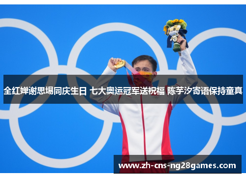 全红婵谢思埸同庆生日 七大奥运冠军送祝福 陈芋汐寄语保持童真