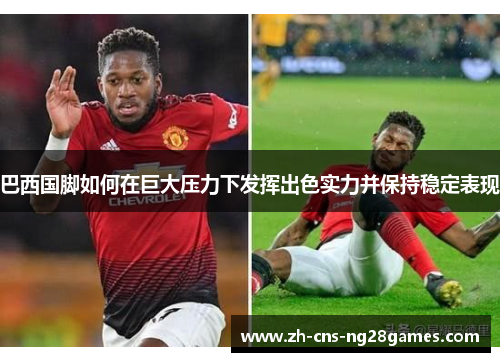 巴西国脚如何在巨大压力下发挥出色实力并保持稳定表现