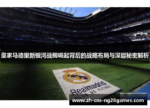 皇家马德里新银河战舰崛起背后的战略布局与深层秘密解析