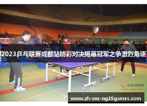2023乒乓联赛成都站精彩对决揭幕冠军之争激烈角逐
