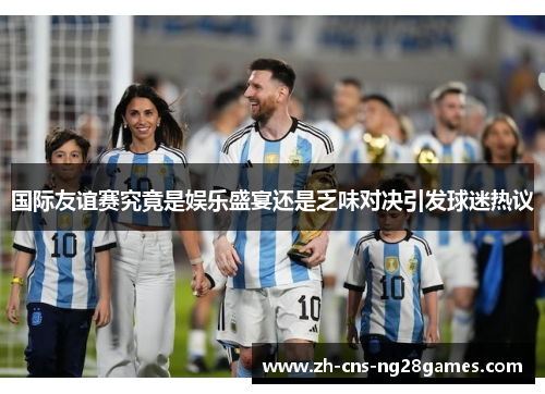 国际友谊赛究竟是娱乐盛宴还是乏味对决引发球迷热议
