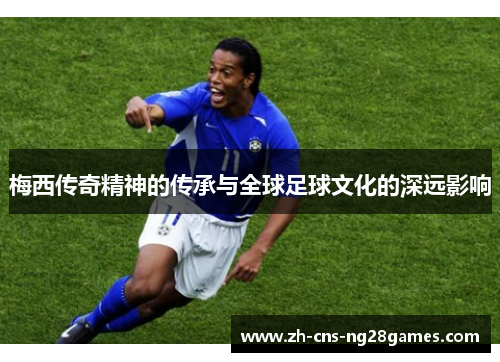 梅西传奇精神的传承与全球足球文化的深远影响
