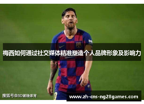 梅西如何通过社交媒体精准塑造个人品牌形象及影响力
