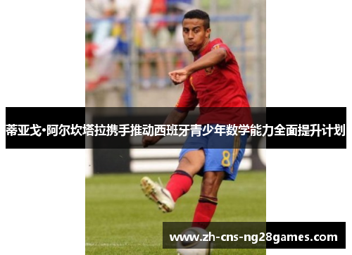 蒂亚戈·阿尔坎塔拉携手推动西班牙青少年数学能力全面提升计划