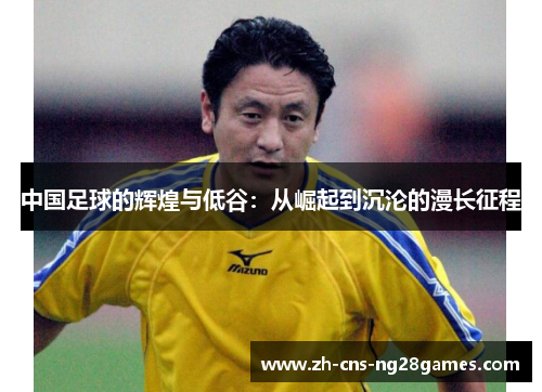 中国足球的辉煌与低谷：从崛起到沉沦的漫长征程