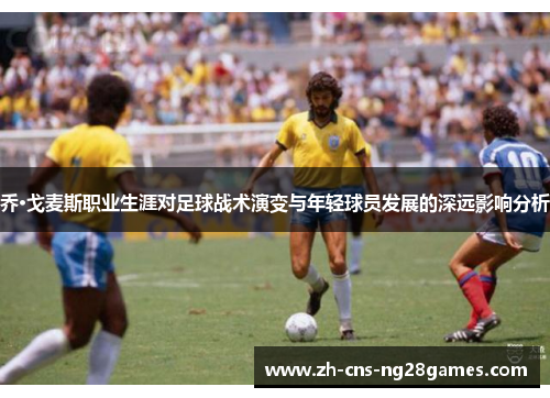 乔·戈麦斯职业生涯对足球战术演变与年轻球员发展的深远影响分析
