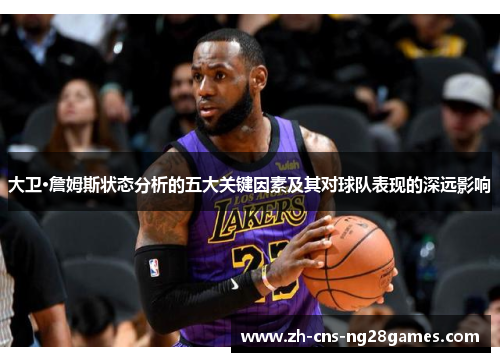 大卫·詹姆斯状态分析的五大关键因素及其对球队表现的深远影响