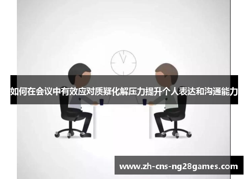 如何在会议中有效应对质疑化解压力提升个人表达和沟通能力