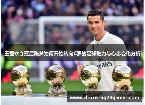 王楚钦夺冠后陈梦为何开始转向C罗的足球魅力与心态变化分析