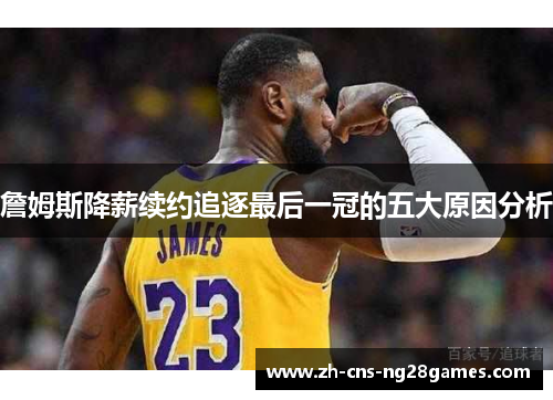 詹姆斯降薪续约追逐最后一冠的五大原因分析