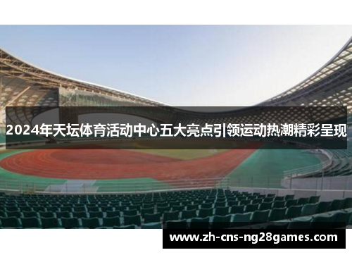 2024年天坛体育活动中心五大亮点引领运动热潮精彩呈现