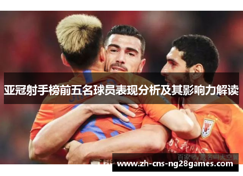 亚冠射手榜前五名球员表现分析及其影响力解读