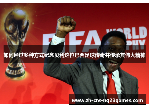 如何通过多种方式纪念贝利这位巴西足球传奇并传承其伟大精神