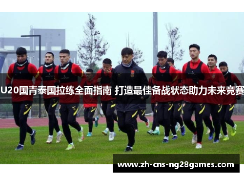 U20国青泰国拉练全面指南 打造最佳备战状态助力未来竞赛