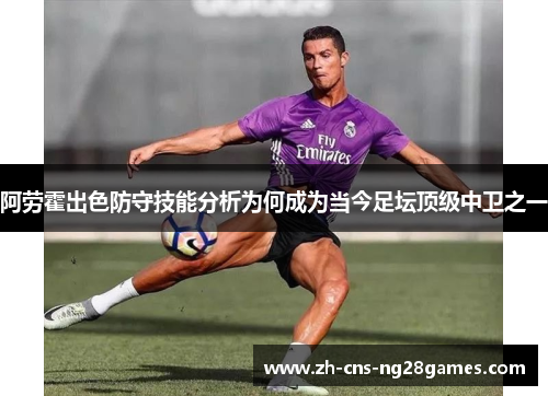 阿劳霍出色防守技能分析为何成为当今足坛顶级中卫之一