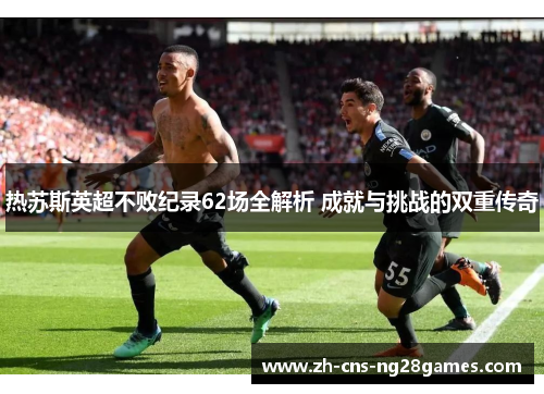 热苏斯英超不败纪录62场全解析 成就与挑战的双重传奇