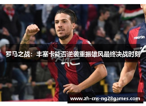 罗马之战：丰塞卡能否逆袭重振雄风最终决战时刻