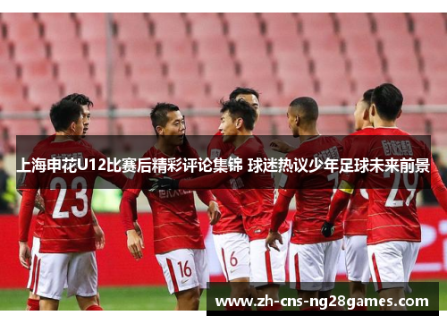 上海申花U12比赛后精彩评论集锦 球迷热议少年足球未来前景