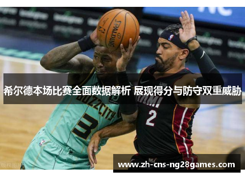 希尔德本场比赛全面数据解析 展现得分与防守双重威胁