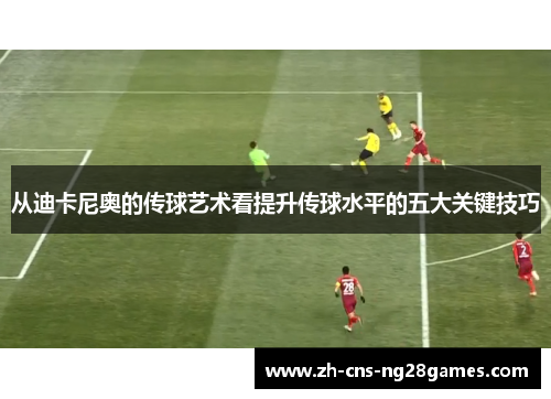 从迪卡尼奥的传球艺术看提升传球水平的五大关键技巧