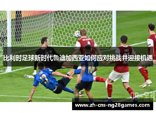 比利时足球新时代鲁迪加西亚如何应对挑战并迎接机遇
