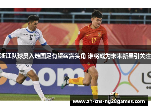浙江队球员入选国足有望崭露头角 谁将成为未来新星引关注
