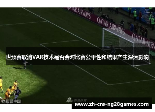 世预赛取消VAR技术是否会对比赛公平性和结果产生深远影响