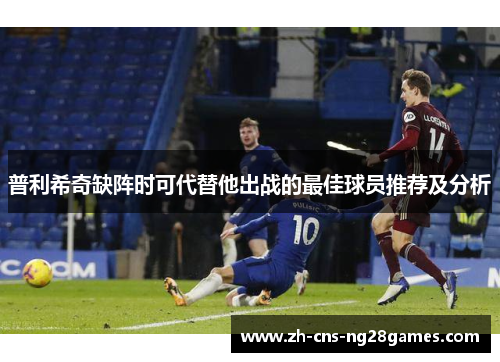 普利希奇缺阵时可代替他出战的最佳球员推荐及分析