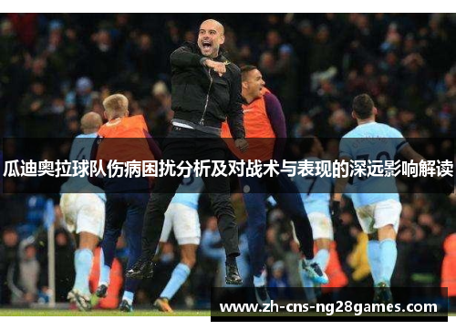 瓜迪奥拉球队伤病困扰分析及对战术与表现的深远影响解读