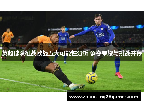 英超球队征战欧战五大可能性分析 争夺荣耀与挑战并存