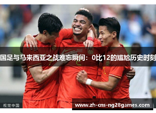 国足与马来西亚之战难忘瞬间：0比12的尴尬历史时刻