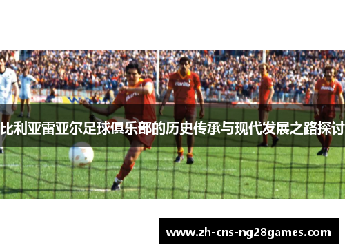 比利亚雷亚尔足球俱乐部的历史传承与现代发展之路探讨
