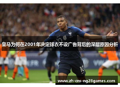 皇马为何在2001年决定球衣不设广告背后的深层原因分析