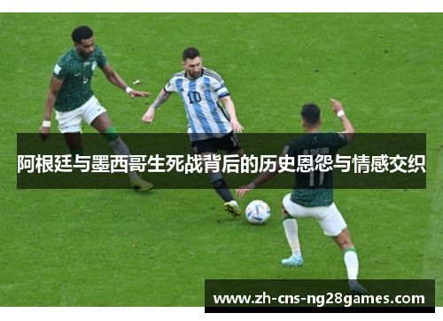 阿根廷与墨西哥生死战背后的历史恩怨与情感交织