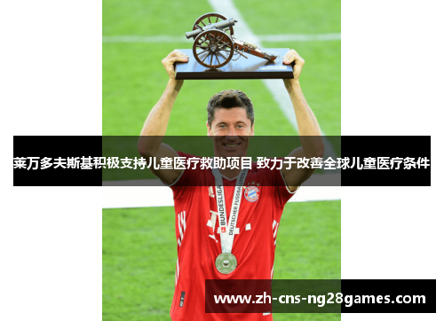 莱万多夫斯基积极支持儿童医疗救助项目 致力于改善全球儿童医疗条件