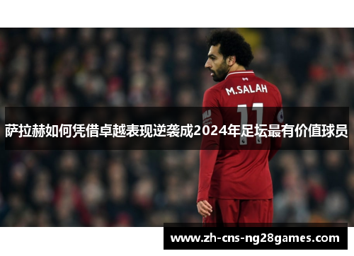 萨拉赫如何凭借卓越表现逆袭成2024年足坛最有价值球员