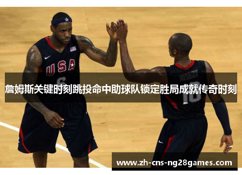 詹姆斯关键时刻跳投命中助球队锁定胜局成就传奇时刻
