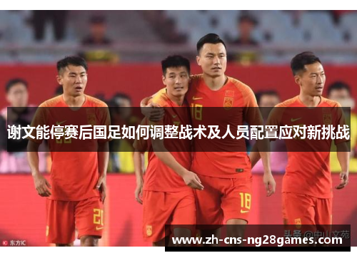 谢文能停赛后国足如何调整战术及人员配置应对新挑战