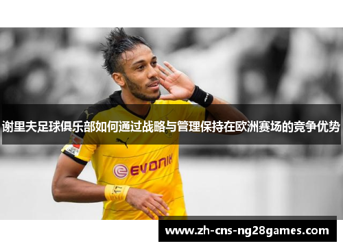 谢里夫足球俱乐部如何通过战略与管理保持在欧洲赛场的竞争优势