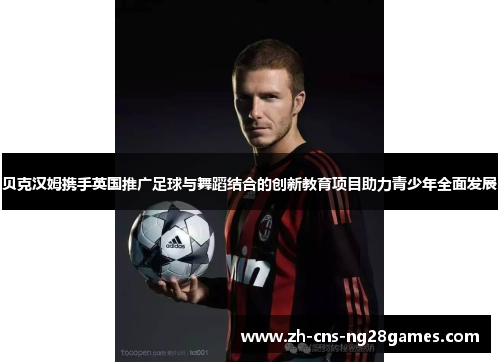 贝克汉姆携手英国推广足球与舞蹈结合的创新教育项目助力青少年全面发展