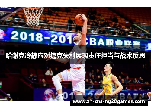 哈谢克冷静应对捷克失利展现责任担当与战术反思 哈谢克冷静应对捷克失利展现责任担当与战术反思