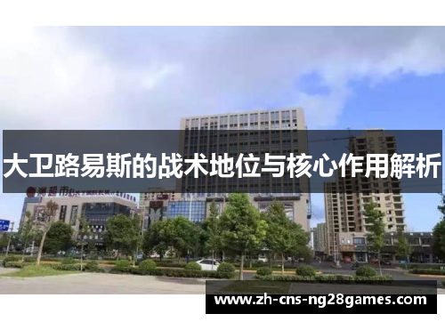 大卫路易斯的战术地位与核心作用解析