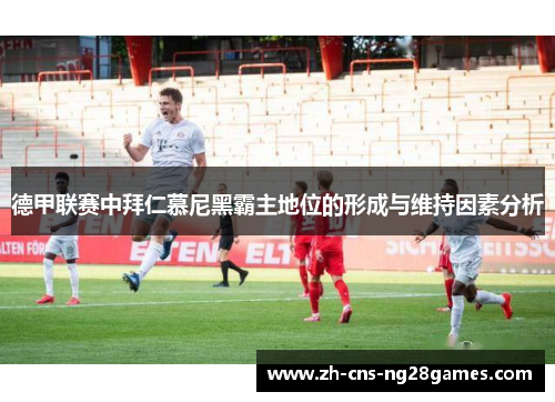 德甲联赛中拜仁慕尼黑霸主地位的形成与维持因素分析 德甲联赛中拜仁慕尼黑霸主地位的形成与维持因素分析